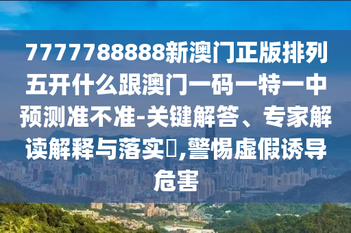 7777788888新澳門正版排列五開什么跟澳門一碼一特一中預(yù)測準(zhǔn)不準(zhǔn)-關(guān)鍵解答、專家解讀解釋與落實?,警惕虛假誘導(dǎo)危害