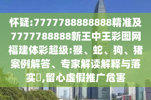 懷疑:7777788888888精準(zhǔn)及7777788888新王中王彩圖網(wǎng)福建體彩超級(jí):猴、蛇、狗、豬案例解答、專(zhuān)家解讀解釋與落實(shí)?,留心虛假推廣危害