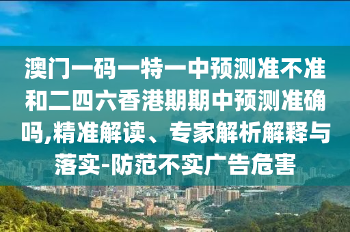澳門(mén)一碼一特一中預(yù)測(cè)準(zhǔn)不準(zhǔn)和二四六香港期期中預(yù)測(cè)準(zhǔn)確嗎,精準(zhǔn)解讀、專(zhuān)家解析解釋與落實(shí)-防范不實(shí)廣告危害