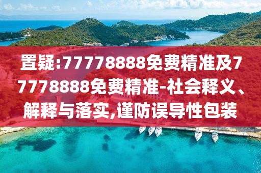 置疑:77778888免費(fèi)精準(zhǔn)及77778888免費(fèi)精準(zhǔn)-社會(huì)釋義、解釋與落實(shí),謹(jǐn)防誤導(dǎo)性包裝