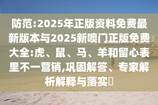 防范:2025年正版資料免費(fèi)最新版本與2025新噢門正版免費(fèi)大全:虎、鼠、馬、羊和留心表里不一營銷,鞏固解答、專家解析解釋與落實(shí)?