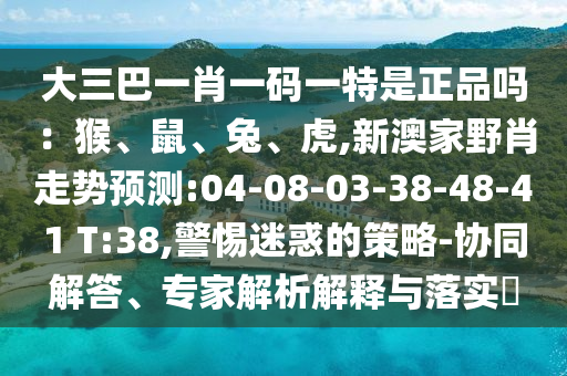 大三巴一肖一碼一特是正品嗎：猴、鼠、兔、虎,新澳家野肖走勢(shì)預(yù)測(cè):04-08-03-38-48-41 T:38,警惕迷惑的策略-協(xié)同解答、專家解析解釋與落實(shí)?