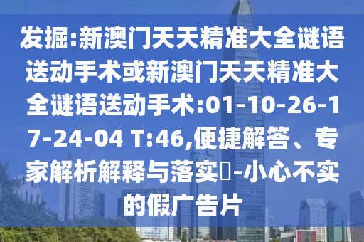發(fā)掘:新澳門天天精準(zhǔn)大全謎語送動手術(shù)或新澳門天天精準(zhǔn)大全謎語送動手術(shù):01-10-26-17-24-04 T:46,便捷解答、專家解析解釋與落實(shí)?-小心不實(shí)的假廣告片