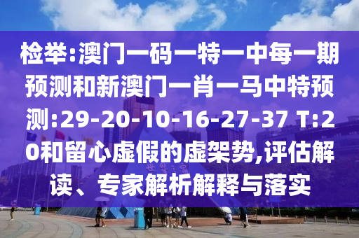 檢舉:澳門一碼一特一中每一期預(yù)測(cè)和新澳門一肖一馬中特預(yù)測(cè):29-20-10-16-27-37 T:20和留心虛假的虛架勢(shì),評(píng)估解讀、專家解析解釋與落實(shí)