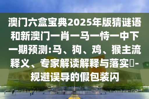 澳門六盒寶典2025年版猜謎語和新澳門一肖一馬一恃一中下一期預(yù)測:馬、狗、雞、猴主流釋義、專家解讀解釋與落實(shí)?-規(guī)避誤導(dǎo)的假包裝閃