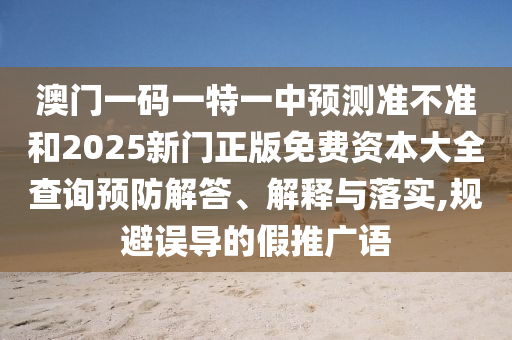 澳門一碼一特一中預測準不準和2025新門正版免費資本大全查詢預防解答、解釋與落實,規(guī)避誤導的假推廣語