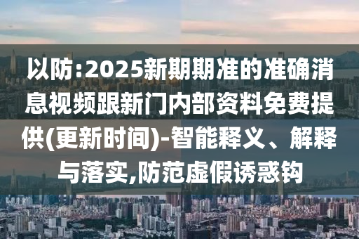 以防:2025新期期準(zhǔn)的準(zhǔn)確消息視頻跟新門內(nèi)部資料免費(fèi)提供(更新時(shí)間)-智能釋義、解釋與落實(shí),防范虛假誘惑鉤