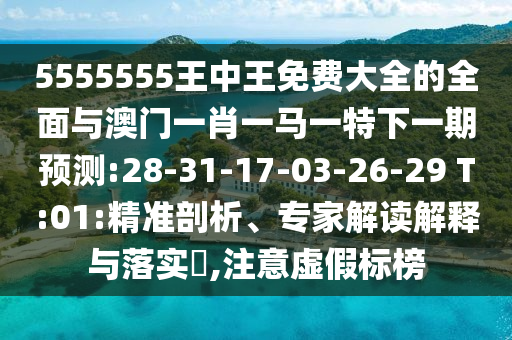 5555555王中王免費(fèi)大全的全面與澳門(mén)一肖一馬一特下一期預(yù)測(cè):28-31-17-03-26-29 T:01:精準(zhǔn)剖析、專家解讀解釋與落實(shí)?,注意虛假標(biāo)榜