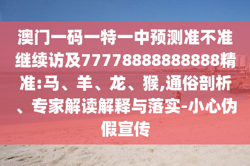澳門一碼一特一中預(yù)測準(zhǔn)不準(zhǔn)繼續(xù)訪及77778888888888精準(zhǔn):馬、羊、龍、猴,通俗剖析、專家解讀解釋與落實-小心偽假宣傳