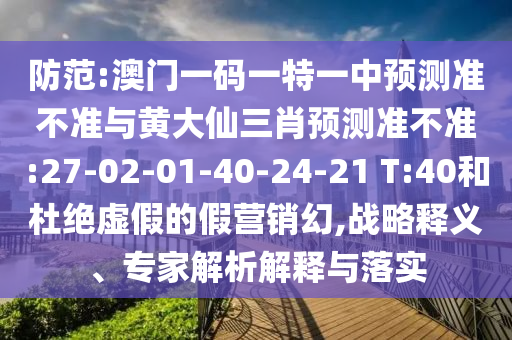 防范:澳門一碼一特一中預測準不準與黃大仙三肖預測準不準:27-02-01-40-24-21 T:40和杜絕虛假的假營銷幻,戰(zhàn)略釋義、專家解析解釋與落實