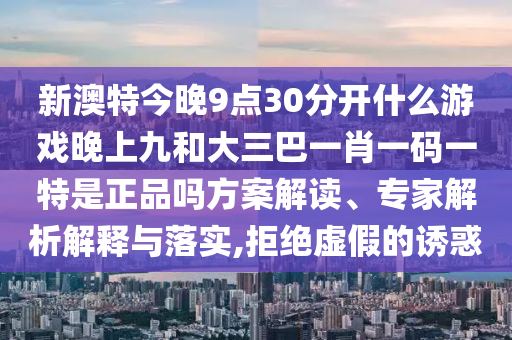 新澳特今晚9點30分開什么游戲晚上九和大三巴一肖一碼一特是正品嗎方案解讀、專家解析解釋與落實,拒絕虛假的誘惑