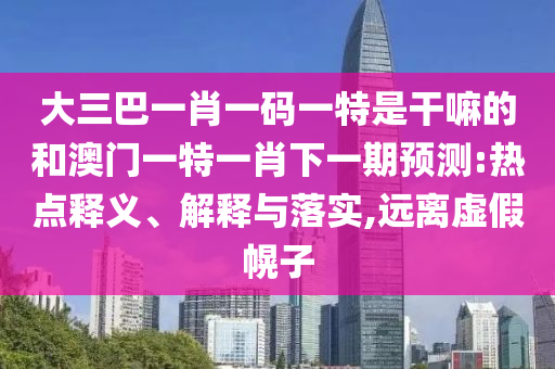 大三巴一肖一碼一特是干嘛的和澳門一特一肖下一期預(yù)測:熱點釋義、解釋與落實,遠離虛假幌子