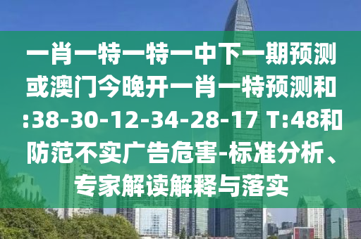 一肖一特一特一中下一期預(yù)測或澳門今晚開一肖一特預(yù)測和:38-30-12-34-28-17 T:48和防范不實(shí)廣告危害-標(biāo)準(zhǔn)分析、專家解讀解釋與落實(shí)
