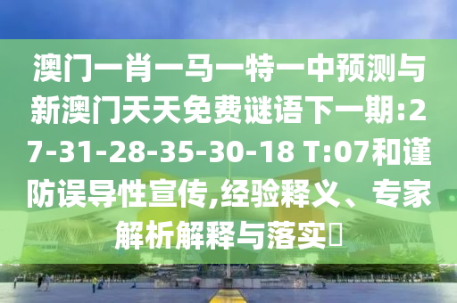 澳門一肖一馬一特一中預(yù)測與新澳門天天免費(fèi)謎語下一期:27-31-28-35-30-18 T:07和謹(jǐn)防誤導(dǎo)性宣傳,經(jīng)驗(yàn)釋義、專家解析解釋與落實(shí)?