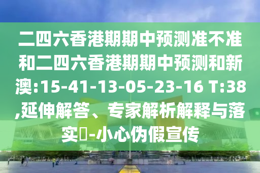 二四六香港期期中預測準不準和二四六香港期期中預測和新澳:15-41-13-05-23-16 T:38,延伸解答、專家解析解釋與落實?-小心偽假宣傳