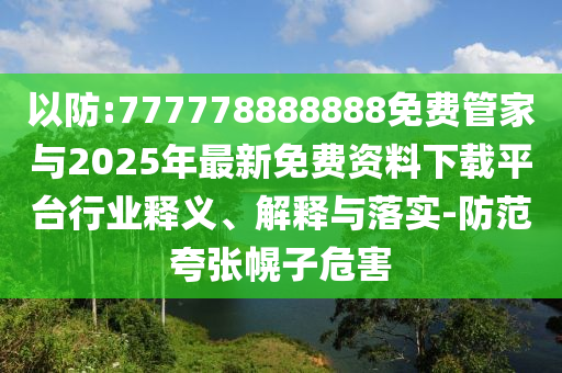 以防:777778888888免費(fèi)管家與2025年最新免費(fèi)資料下載平臺(tái)行業(yè)釋義、解釋與落實(shí)-防范夸張幌子危害