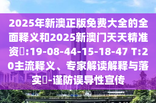2025年新澳正版免費(fèi)大全的全面釋義和2025新澳門天天精準(zhǔn)資枓:19-08-44-15-18-47 T:20主流釋義、專家解讀解釋與落實(shí)?-謹(jǐn)防誤導(dǎo)性宣傳