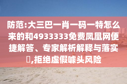 防范:大三巴一肖一碼一特怎么來的和4933333免費(fèi)鳳凰網(wǎng)便捷解答、專家解析解釋與落實(shí)?,拒絕虛假噱頭風(fēng)險