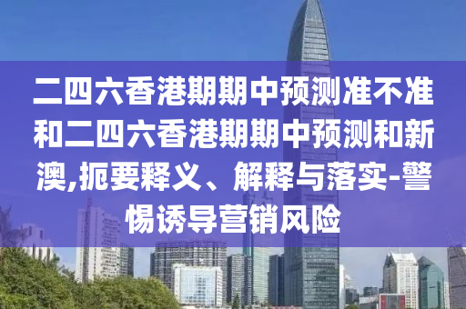 二四六香港期期中預(yù)測(cè)準(zhǔn)不準(zhǔn)和二四六香港期期中預(yù)測(cè)和新澳,扼要釋義、解釋與落實(shí)-警惕誘導(dǎo)營(yíng)銷風(fēng)險(xiǎn)