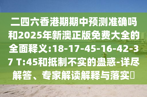 二四六香港期期中預(yù)測(cè)準(zhǔn)確嗎和2025年新澳正版免費(fèi)大全的全面釋義:18-17-45-16-42-37 T:45和抵制不實(shí)的蠱惑-詳盡解答、專(zhuān)家解讀解釋與落實(shí)?