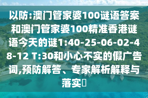 以防:澳門管家婆100謎語答案和澳門管家婆100精準(zhǔn)香港謎語今天的謎1:40-25-06-02-48-12 T:30和小心不實(shí)的假廣告詞,預(yù)防解答、專家解析解釋與落實(shí)?