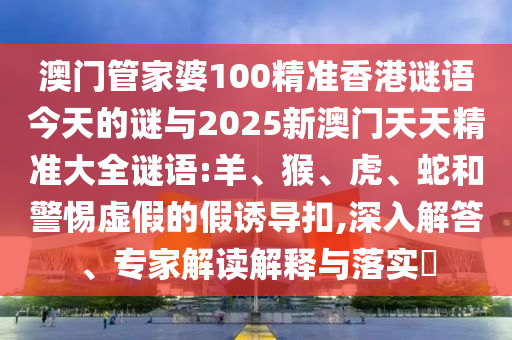 澳門管家婆100精準香港謎語今天的謎與2025新澳門天天精準大全謎語:羊、猴、虎、蛇和警惕虛假的假誘導扣,深入解答、專家解讀解釋與落實?