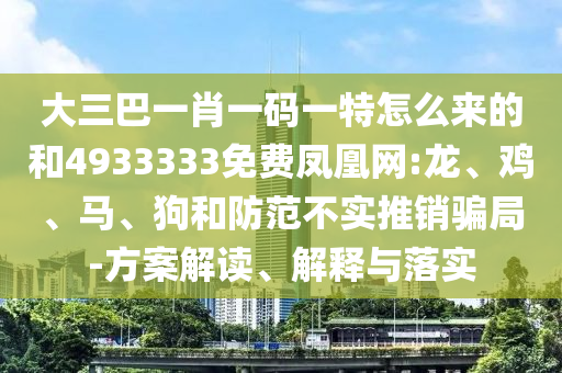大三巴一肖一碼一特怎么來的和4933333免費鳳凰網(wǎng):龍、雞、馬、狗和防范不實推銷騙局-方案解讀、解釋與落實