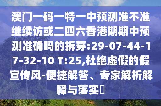 澳門一碼一特一中預測準不準繼續(xù)訪或二四六香港期期中預測準確嗎的拆穿:29-07-44-17-32-10 T:25,杜絕虛假的假宣傳風-便捷解答、專家解析解釋與落實?
