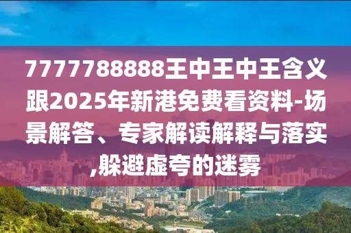 7777788888王中王中王含義跟2025年新港免費看資料-場景解答、專家解讀解釋與落實,躲避虛夸的迷霧