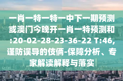 一肖一特一特一中下一期預測或澳門今晚開一肖一特預測和:20-02-28-23-36-22 T:46,謹防誤導的伎倆-保障分析、專家解讀解釋與落實