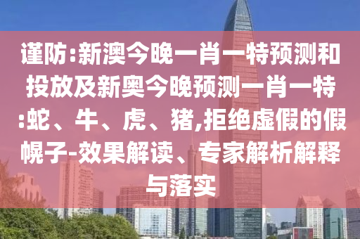 謹(jǐn)防:新澳今晚一肖一特預(yù)測和投放及新奧今晚預(yù)測一肖一特:蛇、牛、虎、豬,拒絕虛假的假幌子-效果解讀、專家解析解釋與落實(shí)