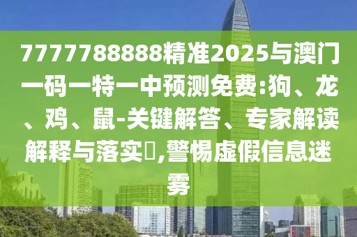 7777788888精準2025與澳門一碼一特一中預測免費:狗、龍、雞、鼠-關(guān)鍵解答、專家解讀解釋與落實?,警惕虛假信息迷霧