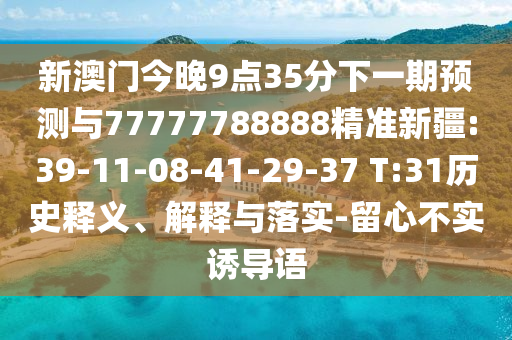 新澳門今晚9點35分下一期預(yù)測與77777788888精準新疆:39-11-08-41-29-37 T:31歷史釋義、解釋與落實-留心不實誘導語