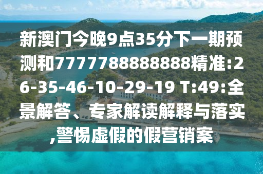 新澳門今晚9點(diǎn)35分下一期預(yù)測(cè)和7777788888888精準(zhǔn):26-35-46-10-29-19 T:49:全景解答、專家解讀解釋與落實(shí),警惕虛假的假營(yíng)銷案