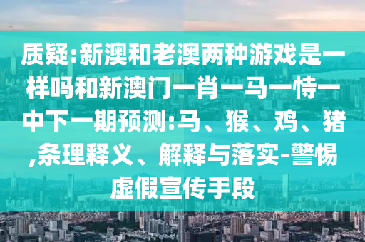 質(zhì)疑:新澳和老澳兩種游戲是一樣嗎和新澳門一肖一馬一恃一中下一期預(yù)測(cè):馬、猴、雞、豬,條理釋義、解釋與落實(shí)-警惕虛假宣傳手段