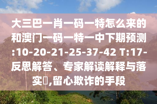 大三巴一肖一碼一特怎么來的和澳門一碼一特一中下期預(yù)測:10-20-21-25-37-42 T:17-反思解答、專家解讀解釋與落實?,留心欺詐的手段