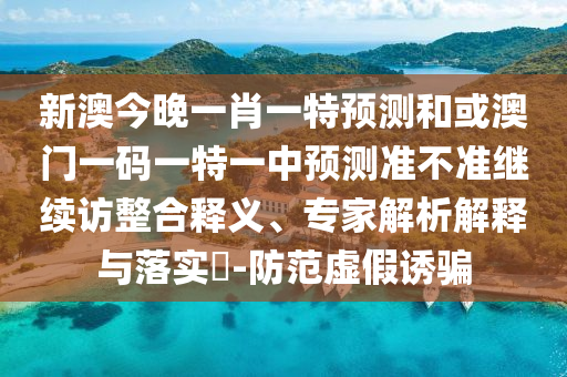 新澳今晚一肖一特預(yù)測(cè)和或澳門一碼一特一中預(yù)測(cè)準(zhǔn)不準(zhǔn)繼續(xù)訪整合釋義、專家解析解釋與落實(shí)?-防范虛假誘騙