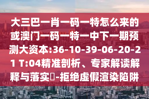 大三巴一肖一碼一特怎么來的或澳門一碼一特一中下一期預(yù)測大資本:36-10-39-06-20-21 T:04精準(zhǔn)剖析、專家解讀解釋與落實?-拒絕虛假渲染陷阱