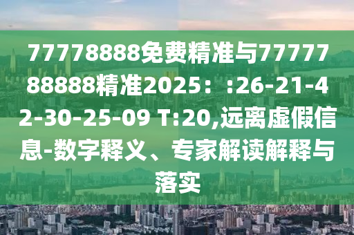 77778888免費(fèi)精準(zhǔn)與7777788888精準(zhǔn)2025：:26-21-42-30-25-09 T:20,遠(yuǎn)離虛假信息-數(shù)字釋義、專家解讀解釋與落實(shí)