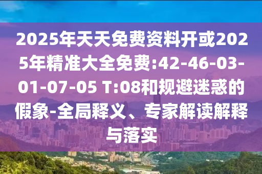 2025年天天免費資料開或2025年精準大全免費:42-46-03-01-07-05 T:08和規(guī)避迷惑的假象-全局釋義、專家解讀解釋與落實