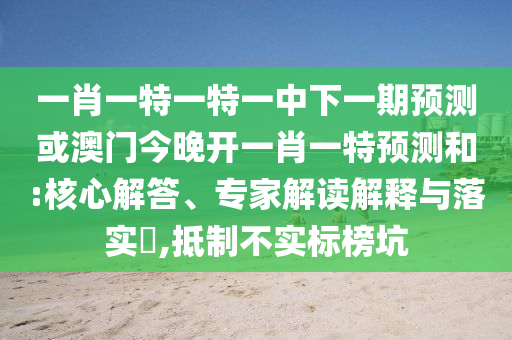 一肖一特一特一中下一期預(yù)測(cè)或澳門(mén)今晚開(kāi)一肖一特預(yù)測(cè)和:核心解答、專家解讀解釋與落實(shí)?,抵制不實(shí)標(biāo)榜坑