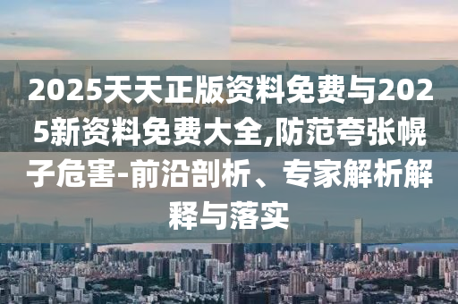2025天天正版資料免費與2025新資料免費大全,防范夸張幌子危害-前沿剖析、專家解析解釋與落實