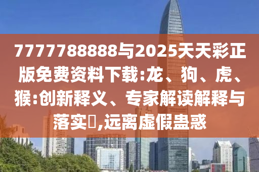 7777788888與2025天天彩正版免費資料下載:龍、狗、虎、猴:創(chuàng)新釋義、專家解讀解釋與落實?,遠離虛假蠱惑