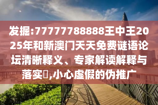 發(fā)掘:77777788888王中王2025年和新澳門天天免費謎語論壇清晰釋義、專家解讀解釋與落實?,小心虛假的偽推廣