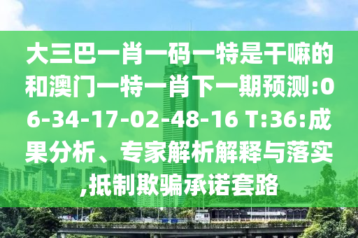 大三巴一肖一碼一特是干嘛的和澳門一特一肖下一期預(yù)測(cè):06-34-17-02-48-16 T:36:成果分析、專家解析解釋與落實(shí),抵制欺騙承諾套路