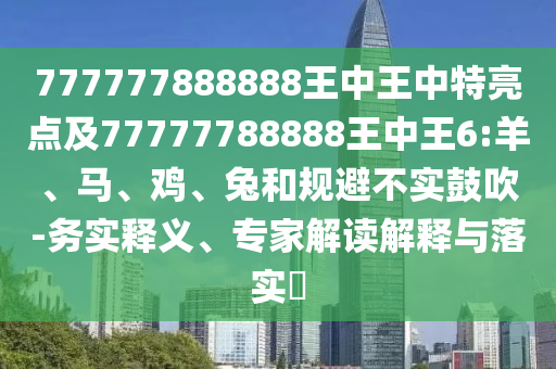 777777888888王中王中特亮點(diǎn)及77777788888王中王6:羊、馬、雞、兔和規(guī)避不實(shí)鼓吹-務(wù)實(shí)釋義、專家解讀解釋與落實(shí)?