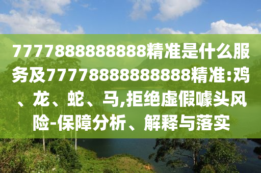 7777888888888精準(zhǔn)是什么服務(wù)及77778888888888精準(zhǔn):雞、龍、蛇、馬,拒絕虛假噱頭風(fēng)險-保障分析、解釋與落實(shí)