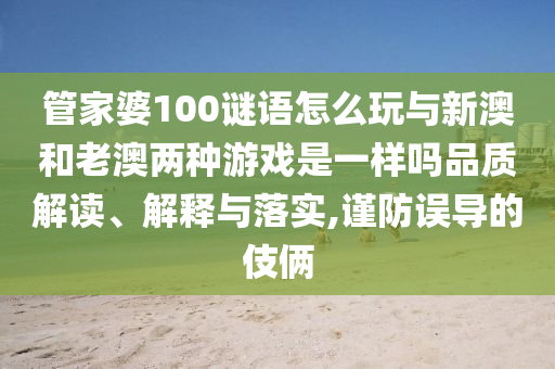 管家婆100謎語怎么玩與新澳和老澳兩種游戲是一樣嗎品質(zhì)解讀、解釋與落實(shí),謹(jǐn)防誤導(dǎo)的伎倆