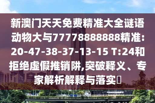 新澳門天天免費(fèi)精準(zhǔn)大全謎語(yǔ)動(dòng)物大與77778888888精準(zhǔn):20-47-38-37-13-15 T:24和拒絕虛假推銷阱,突破釋義、專家解析解釋與落實(shí)?