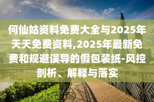 何仙姑資料免費(fèi)大全與2025年天天免費(fèi)資料,2025年最新免費(fèi)和規(guī)避誤導(dǎo)的假包裝紙-風(fēng)控剖析、解釋與落實(shí)